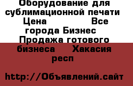 Оборудование для сублимационной печати › Цена ­ 110 000 - Все города Бизнес » Продажа готового бизнеса   . Хакасия респ.